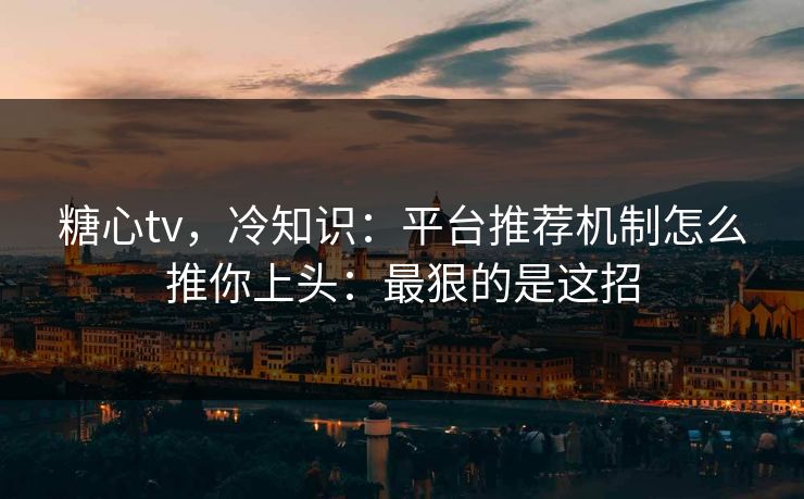 糖心tv，冷知识：平台推荐机制怎么推你上头：最狠的是这招