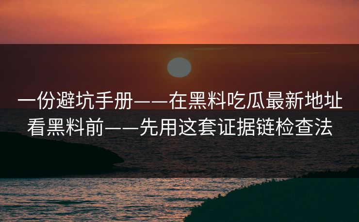 一份避坑手册——在黑料吃瓜最新地址看黑料前——先用这套证据链检查法