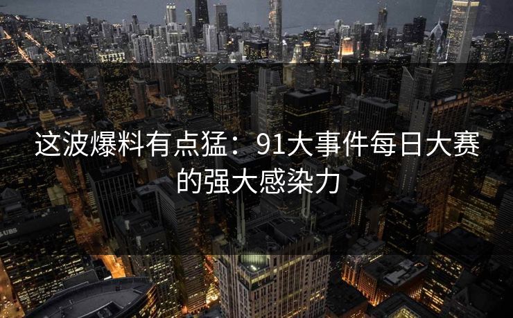 这波爆料有点猛：91大事件每日大赛的强大感染力