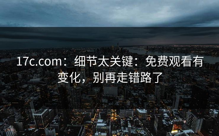 17c.com：细节太关键：免费观看有变化，别再走错路了