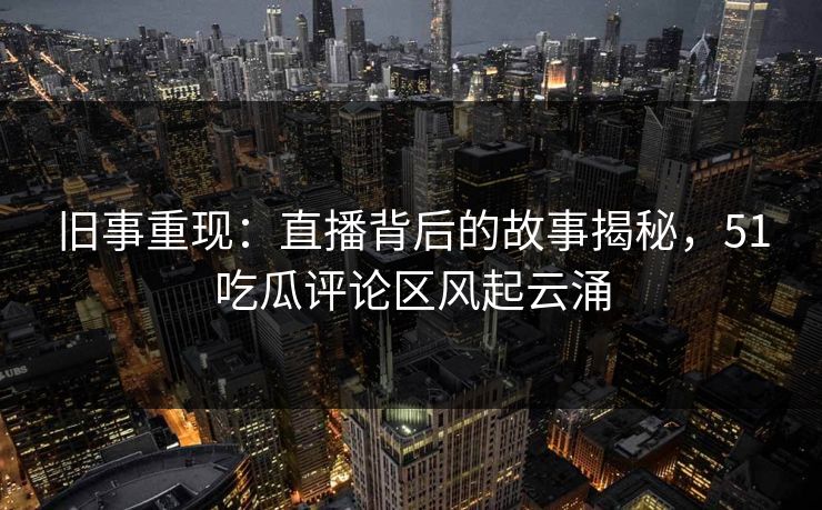 旧事重现：直播背后的故事揭秘，51吃瓜评论区风起云涌
