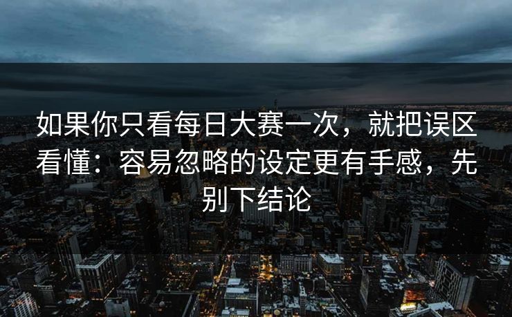 如果你只看每日大赛一次，就把误区看懂：容易忽略的设定更有手感，先别下结论