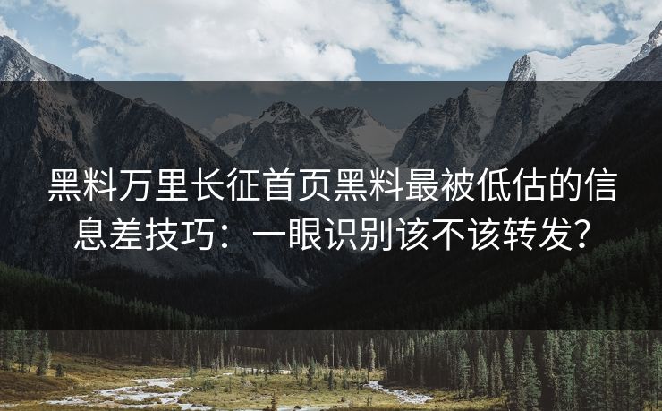 黑料万里长征首页黑料最被低估的信息差技巧：一眼识别该不该转发？