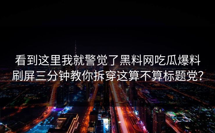 看到这里我就警觉了黑料网吃瓜爆料刷屏三分钟教你拆穿这算不算标题党？