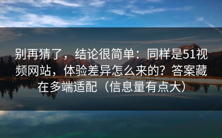 别再猜了，结论很简单：同样是51视频网站，体验差异怎么来的？答案藏在多端适配（信息量有点大）