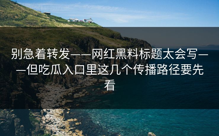 别急着转发——网红黑料标题太会写——但吃瓜入口里这几个传播路径要先看