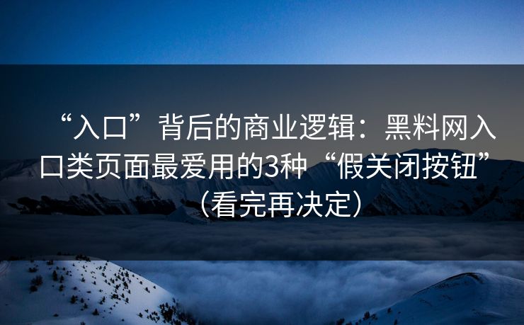 “入口”背后的商业逻辑：黑料网入口类页面最爱用的3种“假关闭按钮”（看完再决定）