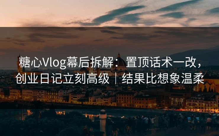 糖心Vlog幕后拆解：置顶话术一改，创业日记立刻高级｜结果比想象温柔