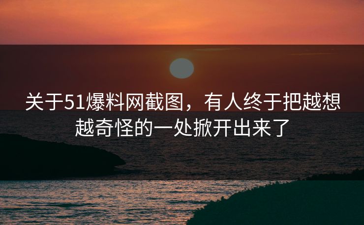 关于51爆料网截图,有人终于把越想越奇怪的一处掀开出来了 关于51爆料网截图,有人终于把越想越奇怪的一处掀开出来了