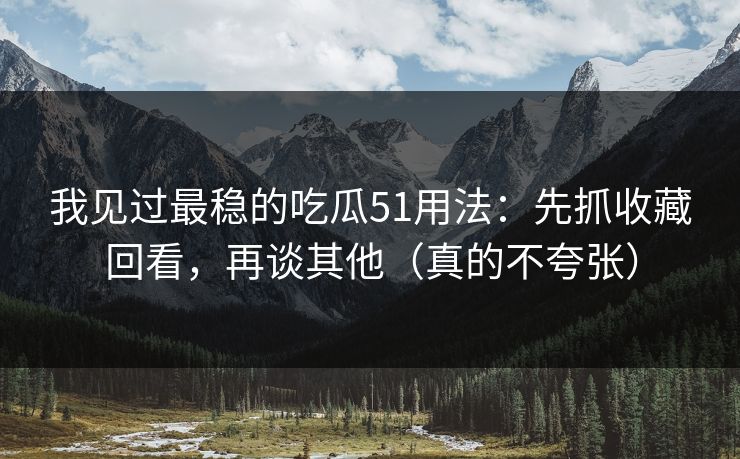 我见过最稳的吃瓜51用法：先抓收藏回看，再谈其他（真的不夸张）