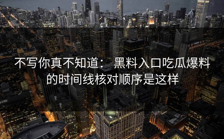 不写你真不知道： 黑料入口吃瓜爆料的时间线核对顺序是这样