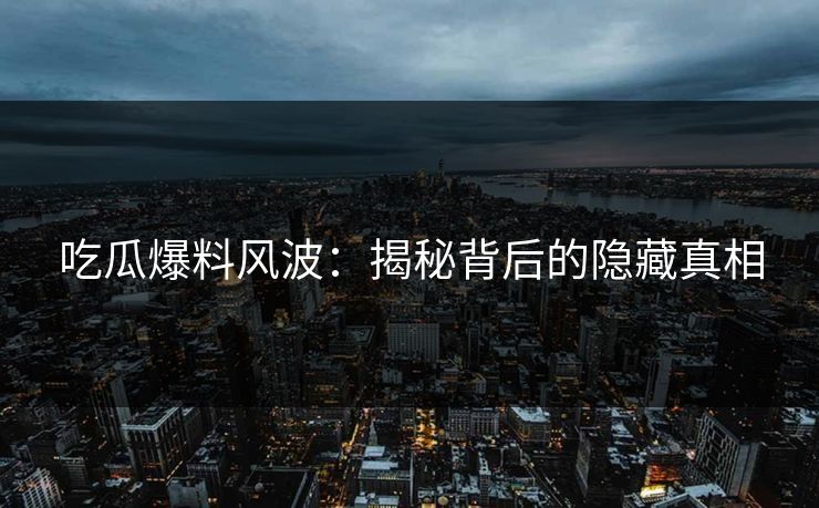 吃瓜爆料风波：揭秘背后的隐藏真相