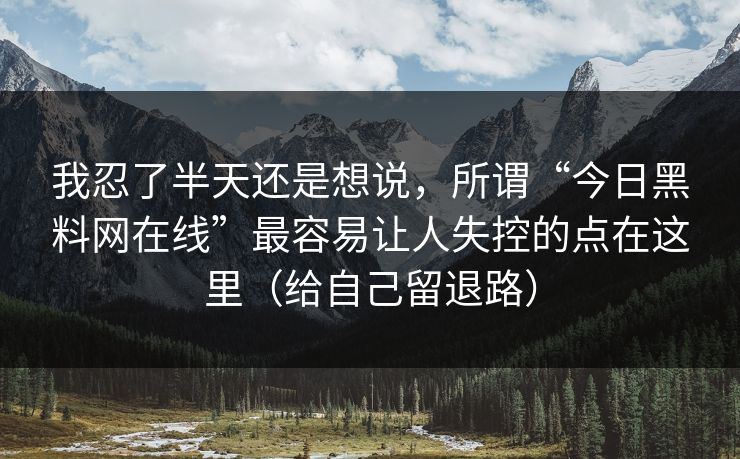 我忍了半天还是想说，所谓“今日黑料网在线”最容易让人失控的点在这里（给自己留退路）