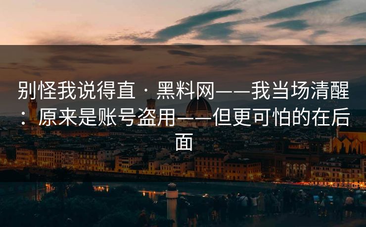 别怪我说得直 · 黑料网——我当场清醒：原来是账号盗用——但更可怕的在后面