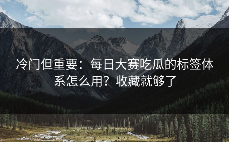 冷门但重要：每日大赛吃瓜的标签体系怎么用？收藏就够了