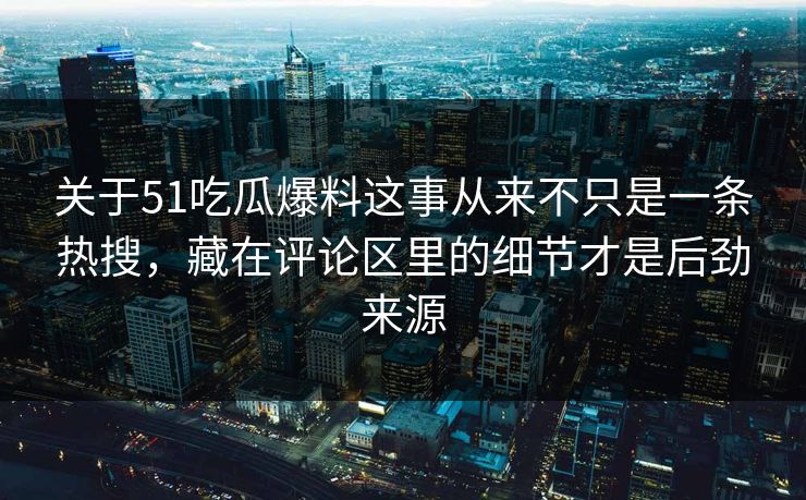 关于51吃瓜爆料这事从来不只是一条热搜，藏在评论区里的细节才是后劲来源