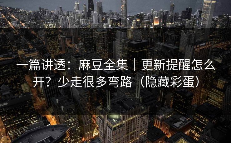 一篇讲透：麻豆全集｜更新提醒怎么开？少走很多弯路（隐藏彩蛋）
