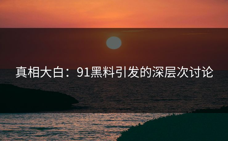真相大白：91黑料引发的深层次讨论