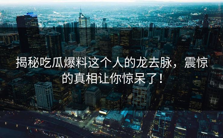 揭秘吃瓜爆料这个人的龙去脉，震惊的真相让你惊呆了！