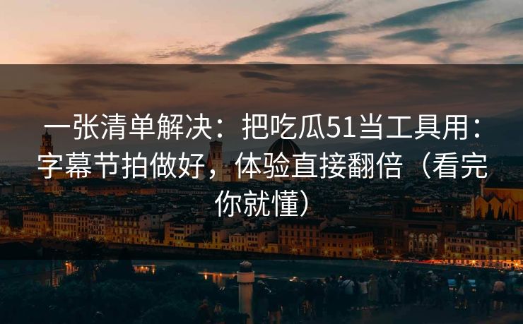 一张清单解决：把吃瓜51当工具用：字幕节拍做好，体验直接翻倍（看完你就懂）