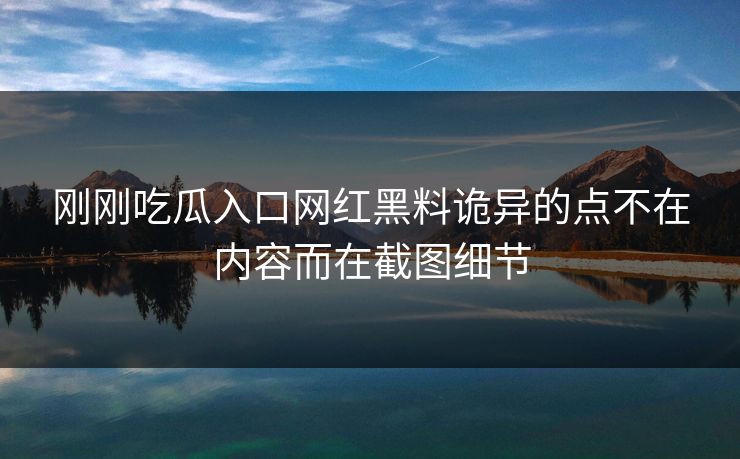 刚刚吃瓜入口网红黑料诡异的点不在内容而在截图细节