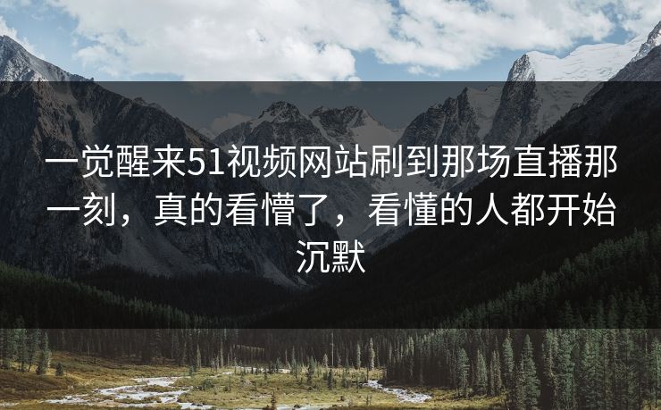 一觉醒来51视频网站刷到那场直播那一刻，真的看懵了，看懂的人都开始沉默