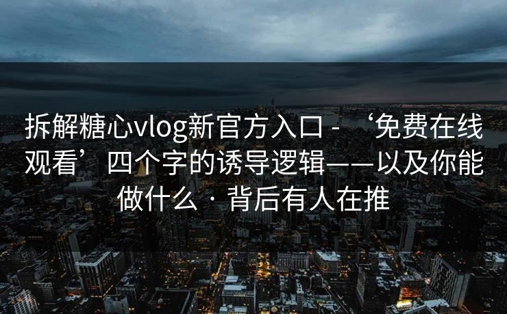 拆解糖心vlog新官方入口 - ‘免费在线观看’四个字的诱导逻辑——以及你能做什么 · 背后有人在推