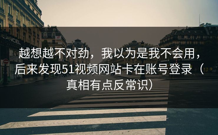 越想越不对劲，我以为是我不会用，后来发现51视频网站卡在账号登录（真相有点反常识）