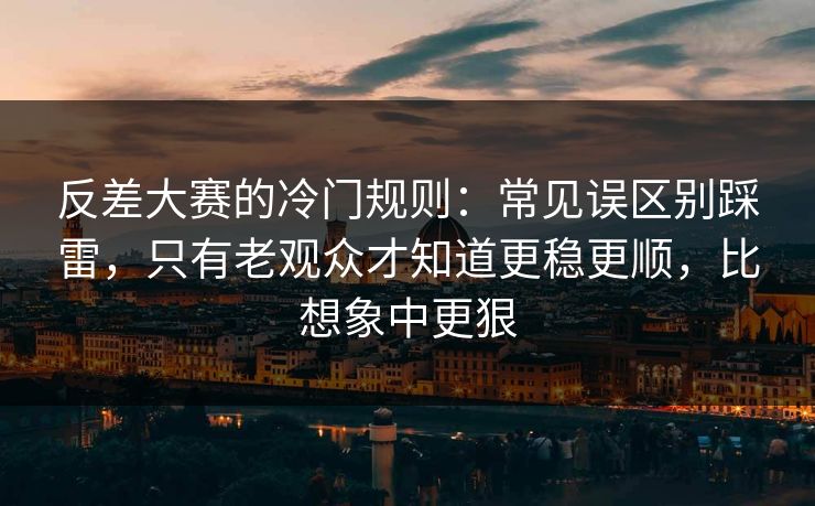 反差大赛的冷门规则：常见误区别踩雷，只有老观众才知道更稳更顺，比想象中更狠