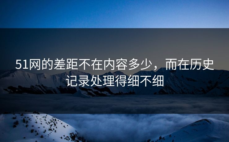 51网的差距不在内容多少，而在历史记录处理得细不细