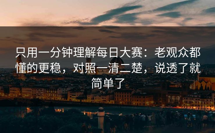 只用一分钟理解每日大赛：老观众都懂的更稳，对照一清二楚，说透了就简单了